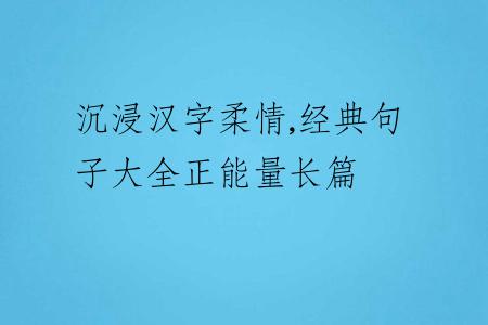 沉浸漢字柔情,經(jīng)典句子大全正能量長(zhǎng)篇