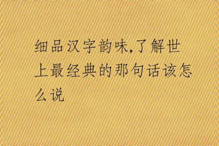 細(xì)品漢字韻味,了解世上最經(jīng)典的那句話該怎么說(shuō)