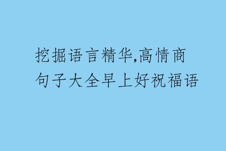 挖掘語(yǔ)言精華,高情商句子大全早上好祝福語(yǔ)